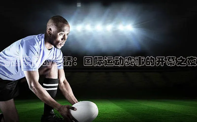 长征中心官网登录入口百度网盘跨越千里的激情：国际运动赛事的开幕之夜