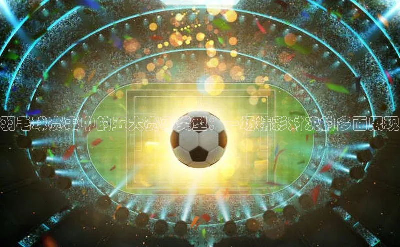 长征娱乐平台下载视觉中国羽毛球赛事中的五大赛事类型：一场精彩对决的多面展现