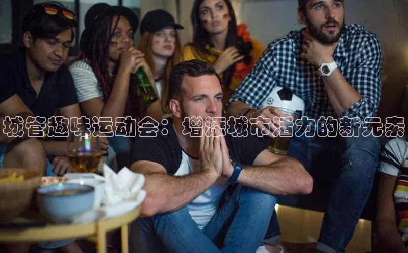 城管趣味运动会：增添城市活力的新元素