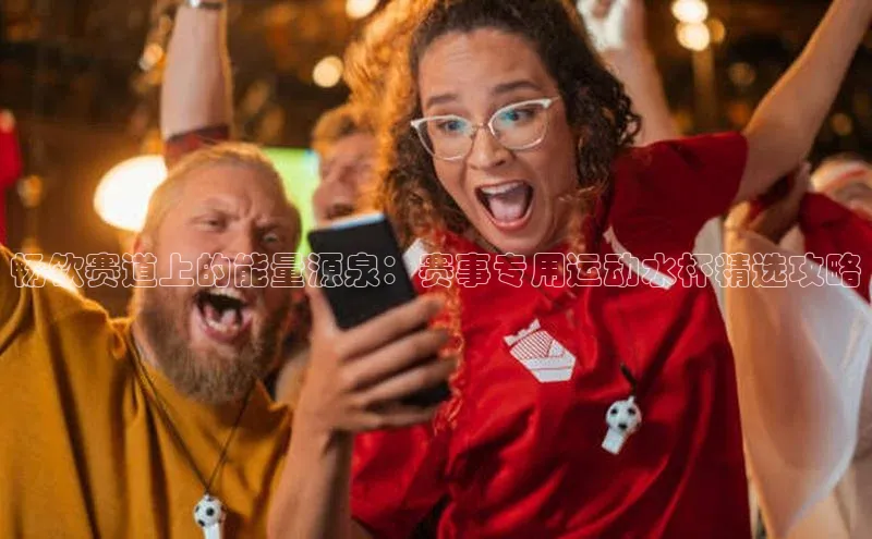 畅饮赛道上的能量源泉：赛事专用运动水杯精选攻略