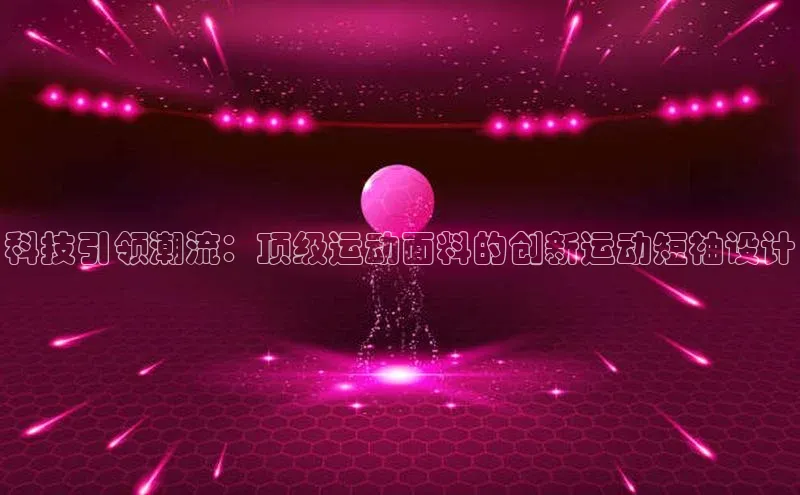 科技引领潮流：顶级运动面料的创新运动短袖设计