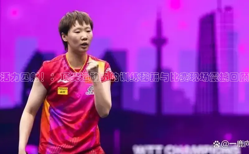 活力四射！：顶尖运动员的训练秘籍与比赛现场震撼回顾