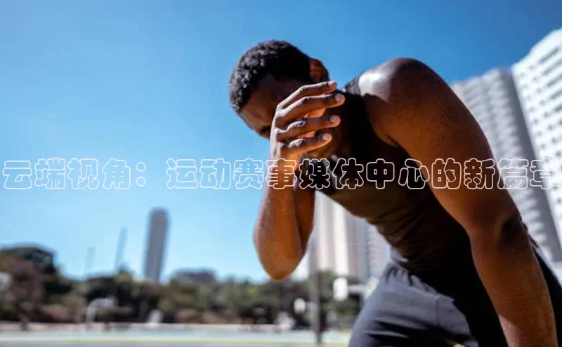 云端视角：运动赛事媒体中心的新篇章