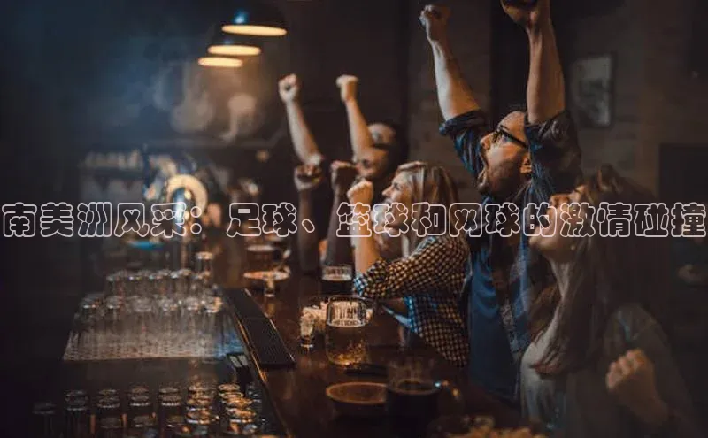 南美洲风采：足球、篮球和网球的激情碰撞