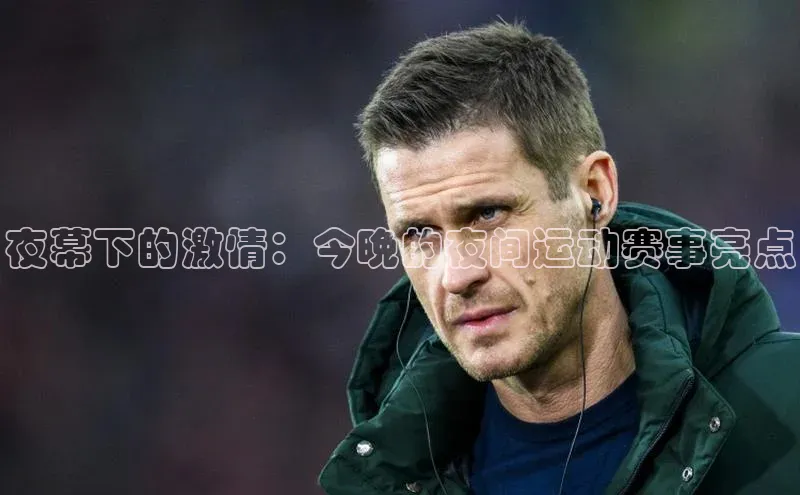 夜幕下的激情：今晚的夜间运动赛事亮点