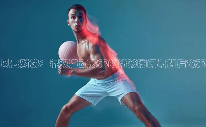 风云对决：混双运动赛事的精彩瞬间与背后故事